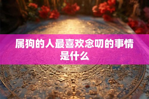 属狗的人最喜欢念叨的事情是什么