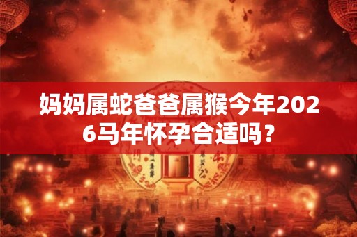 妈妈属蛇爸爸属猴今年2026马年怀孕合适吗? 妈妈属蛇爸爸属猴今年2026马年怀孕合适吗?