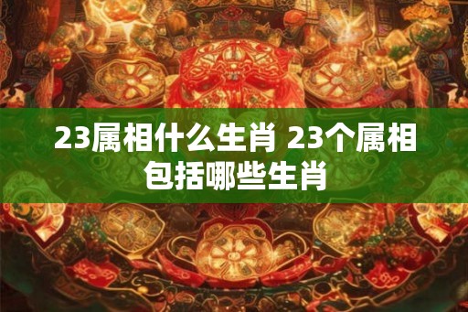 23属相什么生肖 23个属相包括哪些生肖
