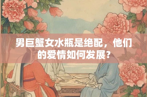 男巨蟹女水瓶是绝配,他们的爱情如何发展? 男巨蟹女水瓶是绝配,他们的爱情如何发展?