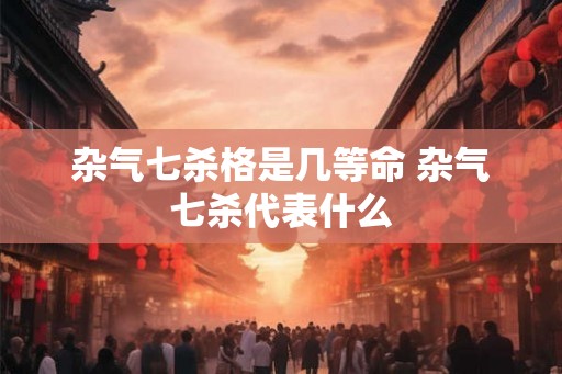 杂气七杀格是几等命 杂气七杀代表什么 杂气七杀格是几等命 杂气七杀代表什么