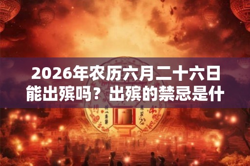 2026年农历六月二十六日能出殡吗？出殡的禁忌是什么？