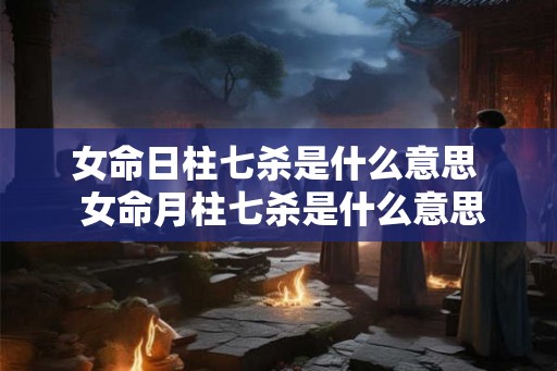 女命日柱七杀是什么意思  女命月柱七杀是什么意思