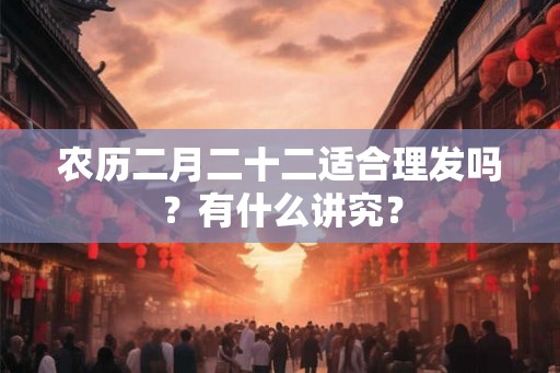 农历二月二十二适合理发吗？有什么讲究？