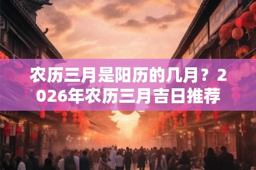 农历三月是阳历的几月？2026年农历三月吉日推荐
