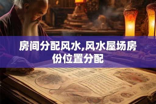 房间分配风水,风水屋场房份位置分配