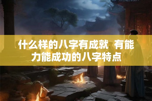 什么样的八字有成就  有能力能成功的八字特点