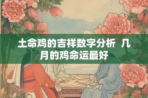 土命鸡的吉祥数字分析  几月的鸡命运最好