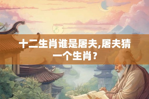 十二生肖谁是屠夫,屠夫猜一个生肖？