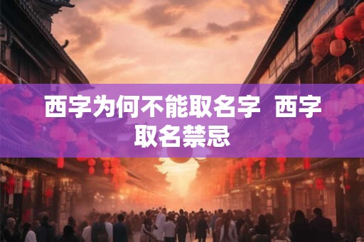 西字为何不能取名字  西字取名禁忌