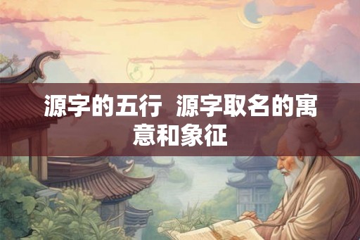 源字的五行  源字取名的寓意和象征