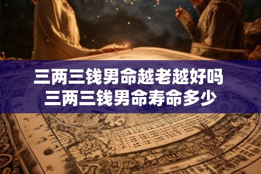 三两三钱男命越老越好吗 三两三钱男命寿命多少