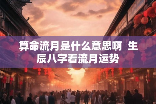 算命流月是什么意思啊  生辰八字看流月运势