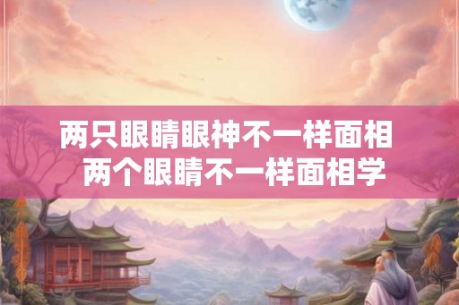 两只眼睛眼神不一样面相  两个眼睛不一样面相学