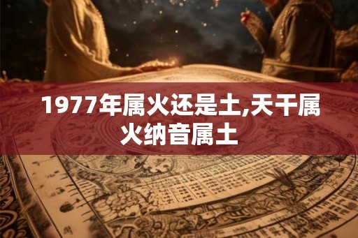 1977年属火还是土,天干属火纳音属土
