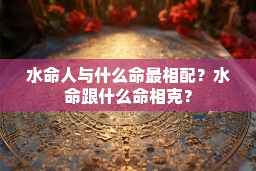 水命人与什么命最相配？水命跟什么命相克？
