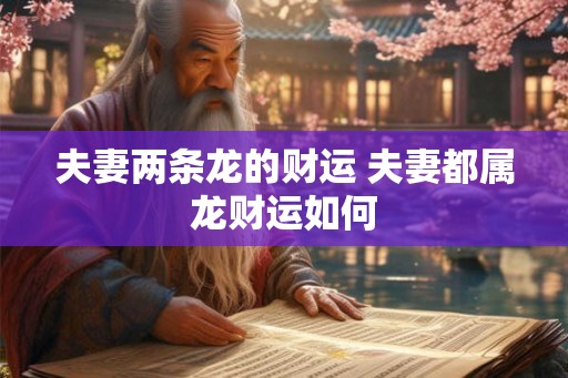 夫妻两条龙的财运 夫妻都属龙财运如何