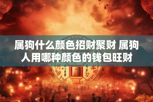 属狗什么颜色招财聚财 属狗人用哪种颜色的钱包旺财