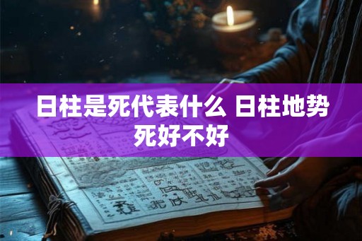 日柱是死代表什么 日柱地势死好不好 日柱是死代表什么 日柱地势死好不好
