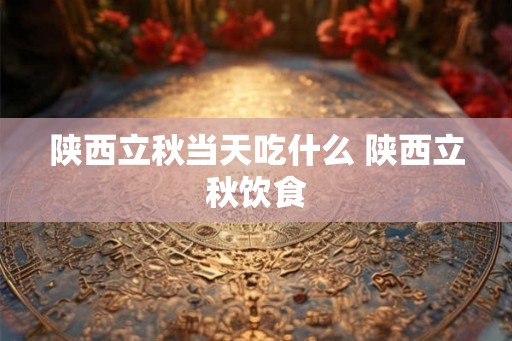 陕西立秋当天吃什么 陕西立秋饮食