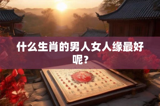 什么生肖的男人女人缘最好呢? 什么生肖的男人女人缘最好呢?