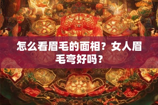 怎么看眉毛的面相？女人眉毛弯好吗？