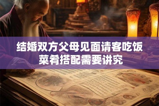 结婚双方父母见面请客吃饭 菜肴搭配需要讲究 结婚双方父母见面请客吃饭 菜肴搭配需要讲究