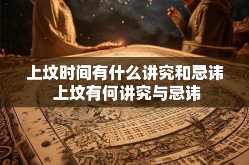 上坟时间有什么讲究和忌讳 上坟有何讲究与忌讳