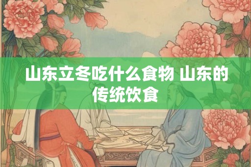 山东立冬吃什么食物 山东的传统饮食