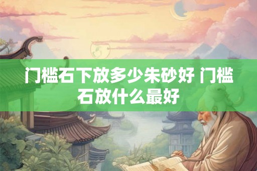 门槛石下放多少朱砂好 门槛石放什么最好
