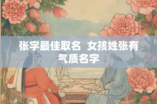 张字最佳取名  女孩姓张有气质名字