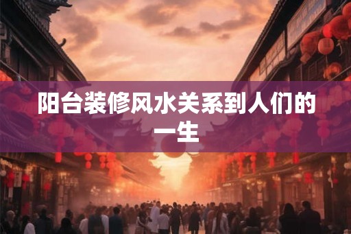 阳台装修风水关系到人们的一生 阳台装修风水关系到人们的一生