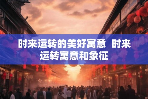 时来运转的美好寓意  时来运转寓意和象征