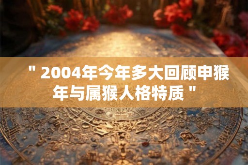 ＂2004年今年多大回顾申猴年与属猴人格特质＂