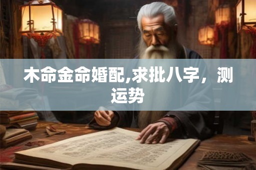 木命金命婚配,求批八字,测运势 木命金命婚配,求批八字,测运势