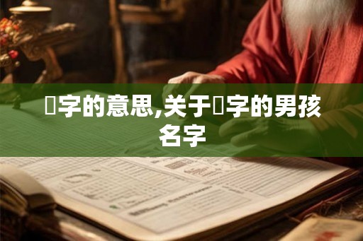 晧字的意思,关于晧字的男孩名字 晧字的意思,关于晧字的男孩名字
