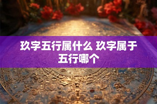 玖字五行属什么 玖字属于五行哪个