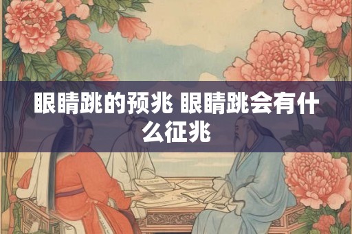 眼睛跳的预兆 眼睛跳会有什么征兆