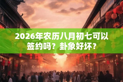 2026年农历八月初七可以签约吗？卦象好坏？