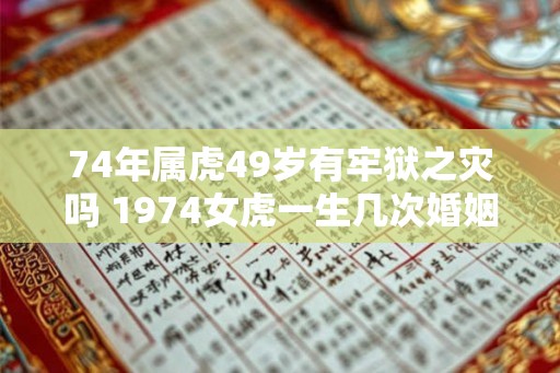 74年属虎49岁有牢狱之灾吗 1974女虎一生几次婚姻 74年属虎49岁有牢狱之灾吗 1974女虎一生几次婚姻