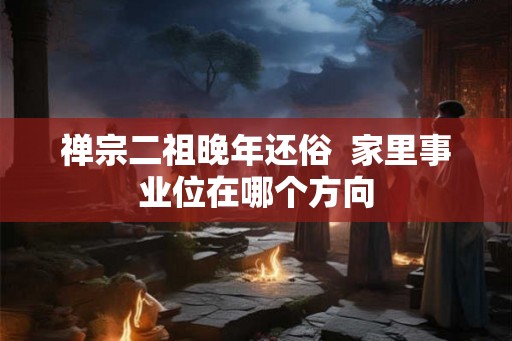 禅宗二祖晚年还俗  家里事业位在哪个方向