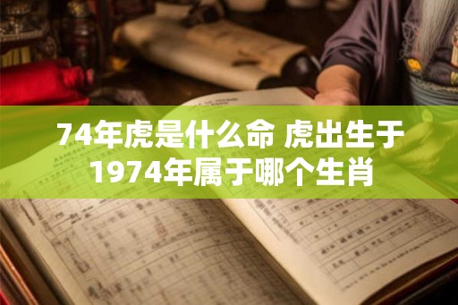 74年虎是什么命 虎出生于1974年属于哪个生肖