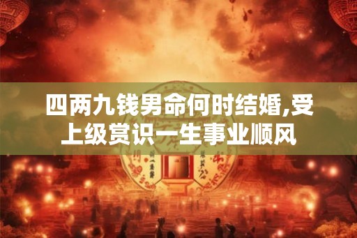 四两九钱男命何时结婚,受上级赏识一生事业顺风