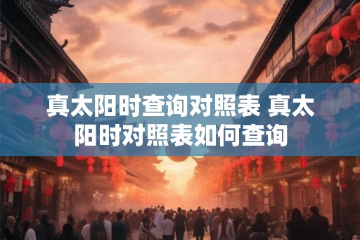 真太阳时查询对照表 真太阳时对照表如何查询
