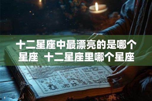 十二星座中最漂亮的是哪个星座 十二星座里哪个星座最漂亮 十二星座中最漂亮的是哪个星座 十二星座里哪个星座最漂亮