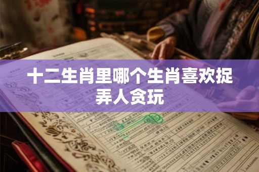 十二生肖里哪个生肖喜欢捉弄人贪玩