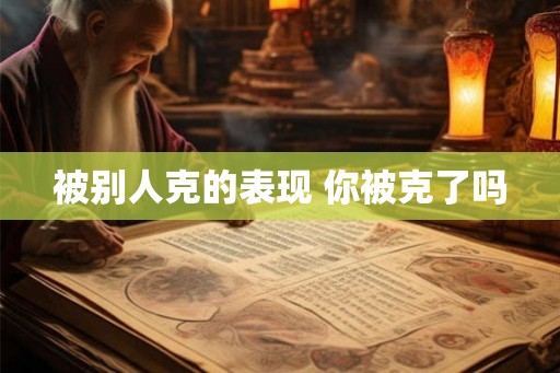 被别人克的表现 你被克了吗