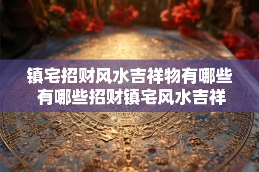 镇宅招财风水吉祥物有哪些 有哪些招财镇宅风水吉祥物