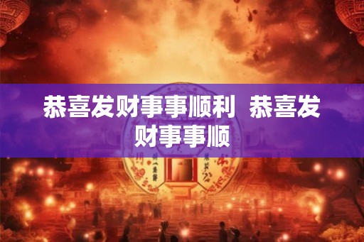 恭喜发财事事顺利  恭喜发财事事顺