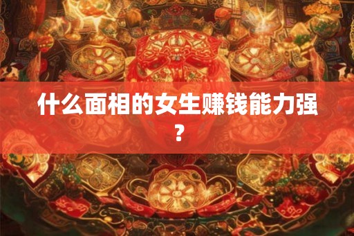 什么面相的女生赚钱能力强？